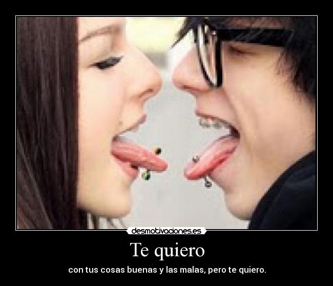 Te quiero - con tus cosas buenas y las malas, pero te quiero.