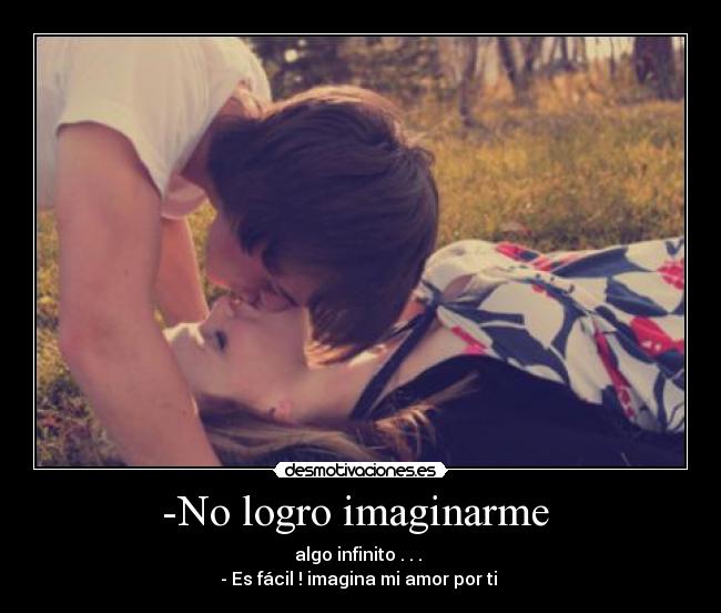-No logro imaginarme  - algo infinito . . . 
- Es fácil ! imagina mi amor por ti 
