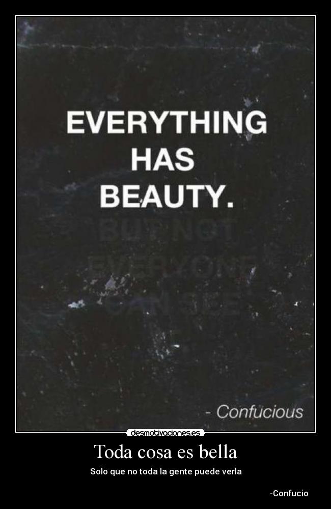 Toda cosa es bella - Solo que no toda la gente puede verla

                                                                                                                         -Confucio