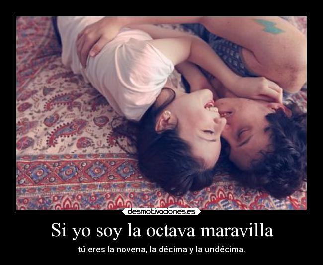 Si yo soy la octava maravilla - tú eres la novena, la décima y la undécima.