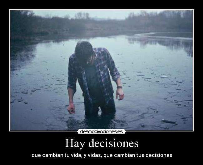 Hay decisiones - que cambian tu vida, y vidas, que cambian tus decisiones
