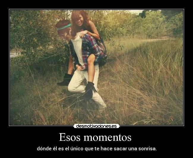 Esos momentos  - dónde él es el único que te hace sacar una sonrisa.