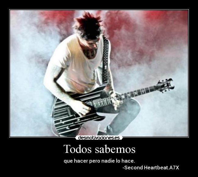 Todos sabemos - que hacer pero nadie lo hace.
                                                                                     -Second Heartbeat.A7X