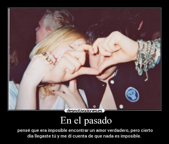  En el pasado -  pensé que era imposible encontrar un amor verdadero, pero cierto
día llegaste tú y me dí cuenta de que nada es imposible. 