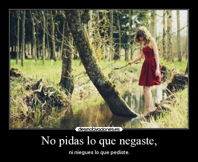 No pidas lo que negaste, -