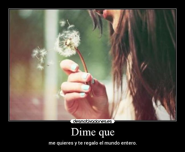 Dime que - me quieres y te regalo el mundo entero.