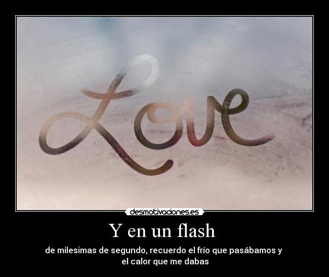 Y en un flash - de milesimas de segundo, recuerdo el frío que pasábamos y
el calor que me dabas
