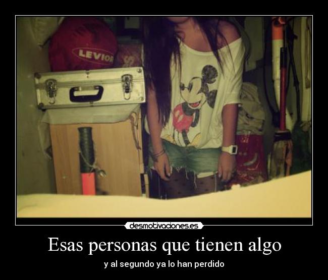 Esas personas que tienen algo - y al segundo ya lo han perdido