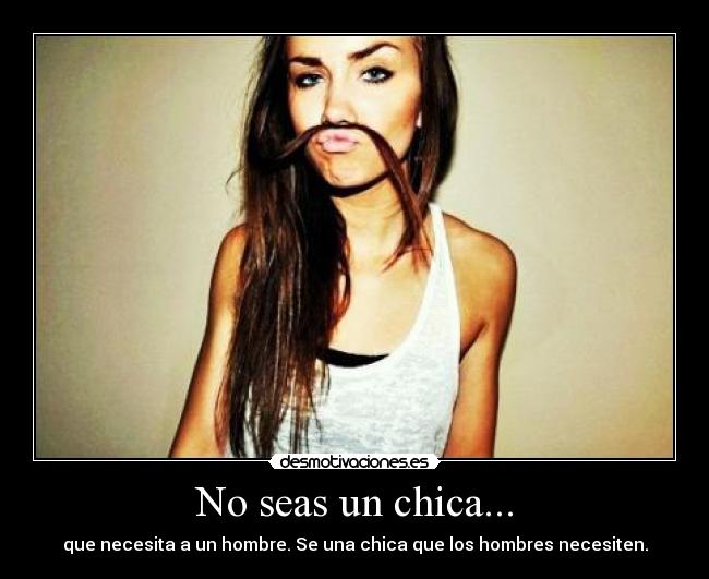 No seas un chica... - que necesita a un hombre. Se una chica que los hombres necesiten.