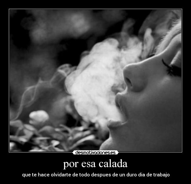 por esa calada - que te hace olvidarte de todo despues de un duro dia de trabajo