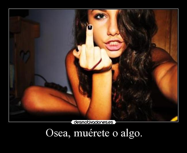 Osea, muérete o algo. -