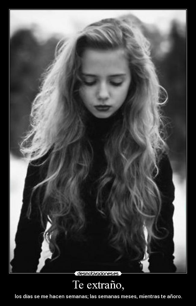 Te extraño, - los días se me hacen semanas; las semanas meses, mientras te añoro.