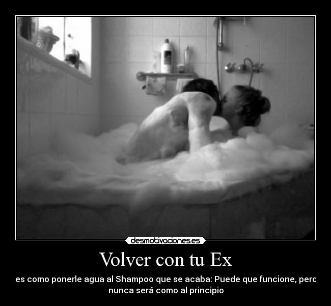 Volver con tu Ex - es como ponerle agua al Shampoo que se acaba: Puede que funcione, pero
nunca será como al principio