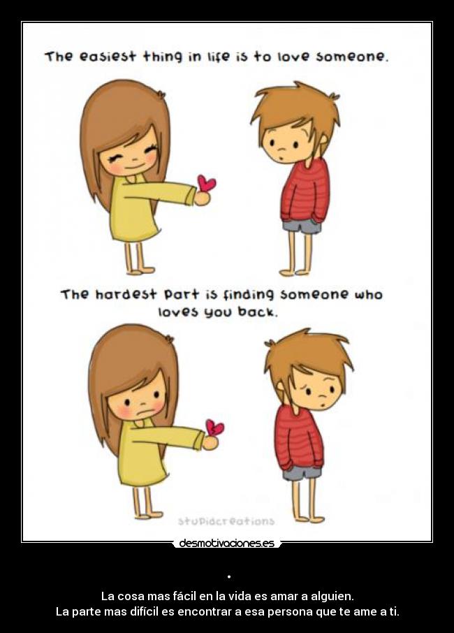 . - La cosa mas fácil en la vida es amar a alguien.
La parte mas difícil es encontrar a esa persona que te ame a ti.