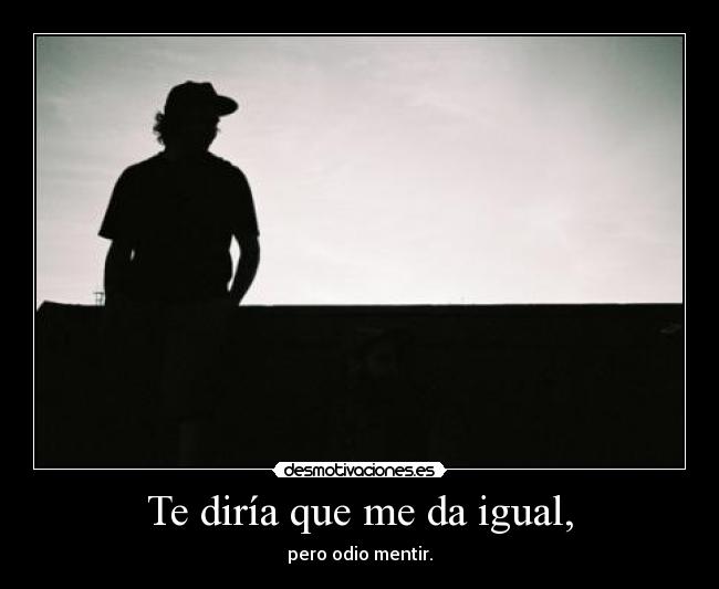 Te diría que me da igual, -