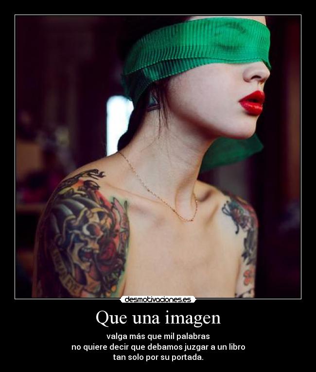 Que una imagen - valga más que mil palabras
no quiere decir que debamos juzgar a un libro
tan solo por su portada.