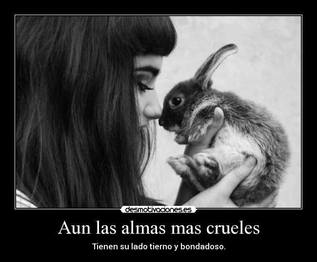 Aun las almas mas crueles - Tienen su lado tierno y bondadoso.
