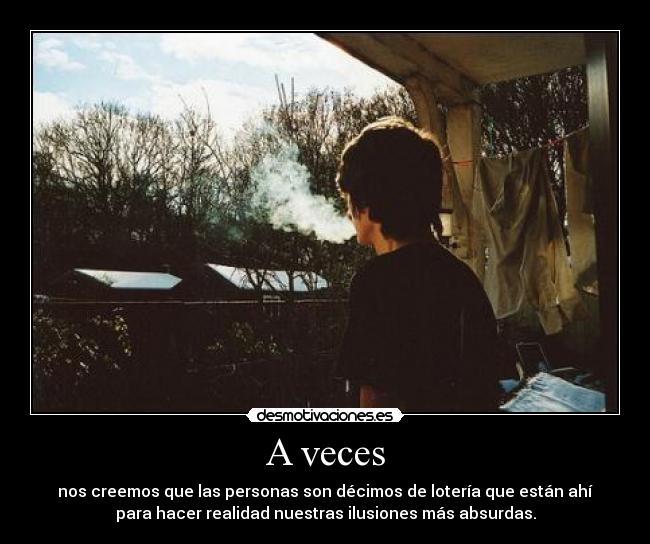 A veces - nos creemos que las personas son décimos de lotería que están ahí
para hacer realidad nuestras ilusiones más absurdas.