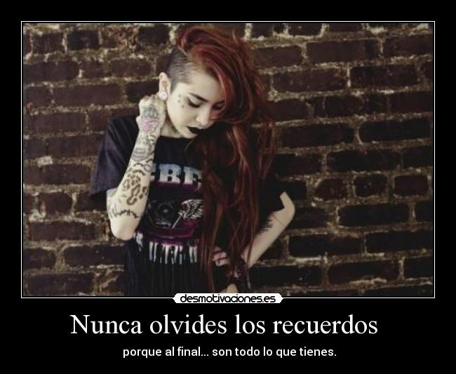 Nunca olvides los recuerdos - porque al final... son todo lo que tienes.