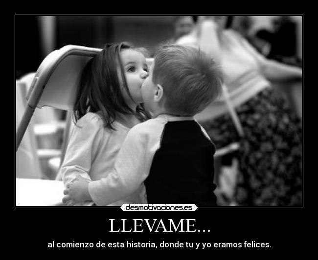 LLEVAME... - al comienzo de esta historia, donde tu y yo eramos felices.