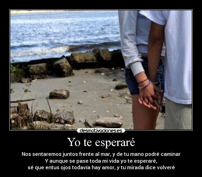 Yo te esperaré - Nos sentaremos juntos frente al mar, y de tu mano podré caminar
Y aunque se pase toda mi vida yo te esperaré,
sé que entus ojos todavía hay amor, y tu mirada dice volveré