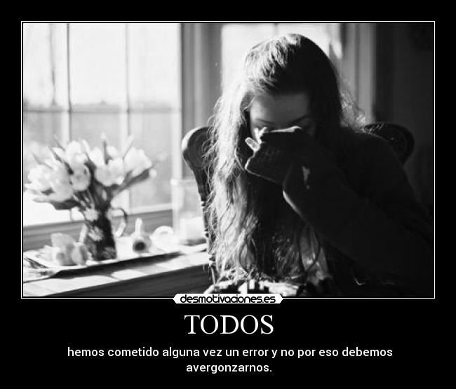 TODOS - hemos cometido alguna vez un error y no por eso debemos avergonzarnos.