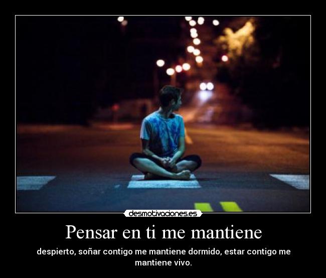 Pensar en ti me mantiene - despierto, soñar contigo me mantiene dormido, estar contigo me mantiene vivo.