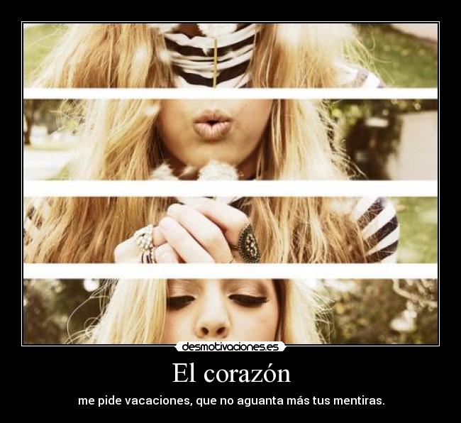 El corazón - me pide vacaciones, que no aguanta más tus mentiras.