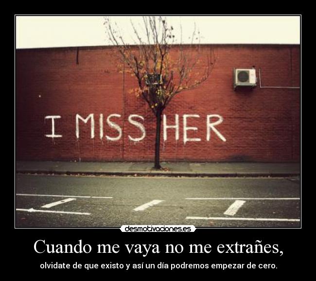 Cuando me vaya no me extrañes, - olvidate de que existo y así un día podremos empezar de cero.