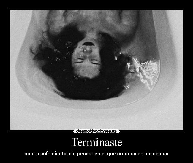 Terminaste - con tu sufrimiento, sin pensar en el que crearías en los demás.