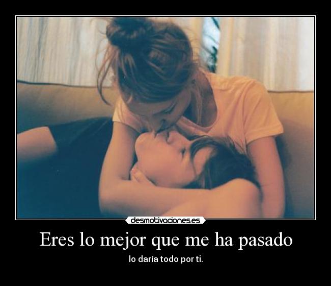 Eres lo mejor que me ha pasado - lo daría todo por ti.