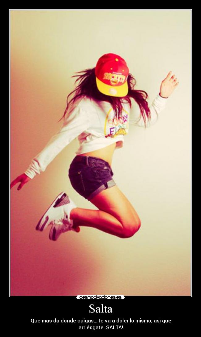 Salta - Que mas da donde caigas... te va a doler lo mismo, así que arriésgate. SALTA!