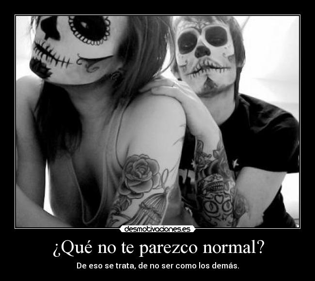 ¿Qué no te parezco normal? - De eso se trata, de no ser como los demás.