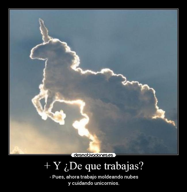 + Y ¿De que trabajas? - - Pues, ahora trabajo moldeando nubes
y cuidando unicornios.