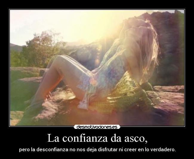 La confianza da asco, - pero la desconfianza no nos deja disfrutar ni creer en lo verdadero.