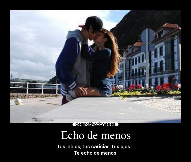 Echo de menos - tus labios, tus caricias, tus ojos...
Te echo de menos.