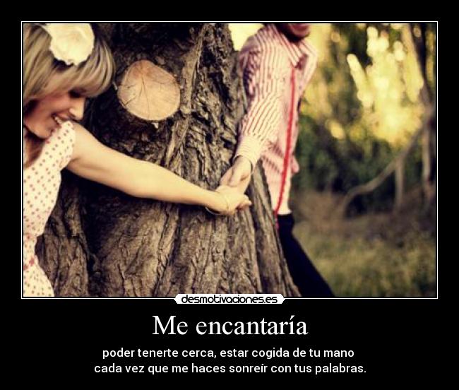 Me encantaría - poder tenerte cerca, estar cogida de tu mano 
cada vez que me haces sonreír con tus palabras.