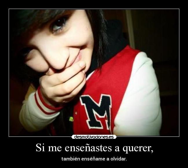 Si me enseñastes a querer, - también enséñame a olvidar.