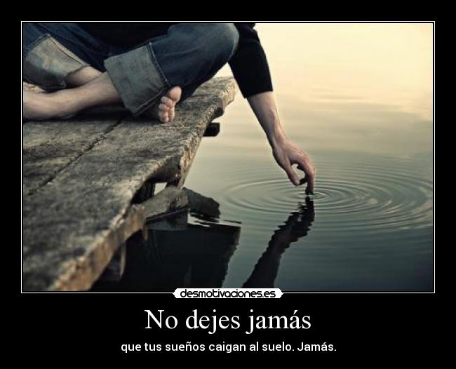 No dejes jamás - que tus sueños caigan al suelo. Jamás.