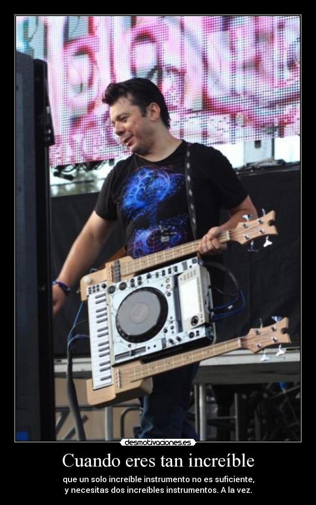 Cuando eres tan increíble - que un solo increíble instrumento no es suficiente,
y necesitas dos increíbles instrumentos. A la vez.