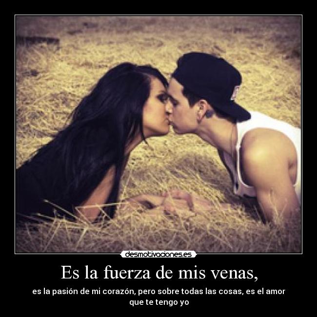 Es la fuerza de mis venas, - es la pasión de mi corazón, pero sobre todas las cosas, es el amor que te tengo yo