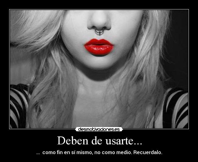 Deben de usarte... - ... como fin en sí mismo, no como medio. Recuerdalo.