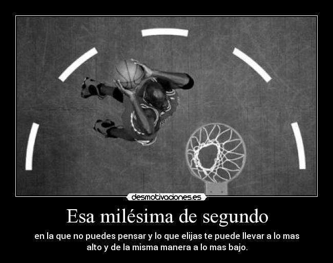 Esa milésima de segundo - en la que no puedes pensar y lo que elijas te puede llevar a lo mas
alto y de la misma manera a lo mas bajo.