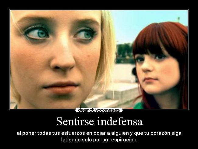 Sentirse indefensa - al poner todas tus esfuerzos en odiar a alguien y que tu corazón siga
latiendo solo por su respiración.