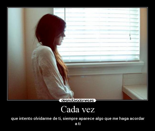Cada vez - que intento olvidarme de ti, siempre aparece algo que me haga acordar a ti