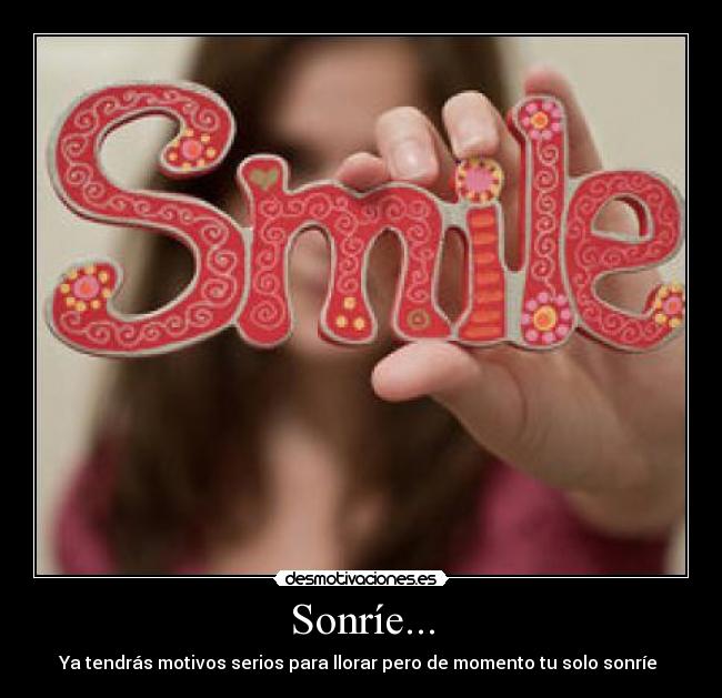 Sonríe... - Ya tendrás motivos serios para llorar pero de momento tu solo sonríe 