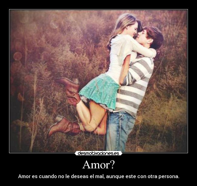 Amor? - Amor es cuando no le deseas el mal, aunque este con otra persona.
