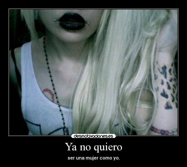 Ya no quiero - ser una mujer como yo.