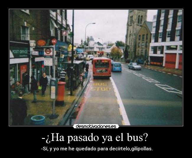 -¿Ha pasado ya el bus?  -  -Sí, y yo me he quedado para decírtelo,gilipollas.