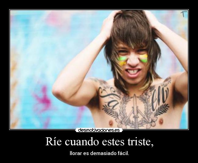 Ríe cuando estes triste, - llorar es demasiado fácil.